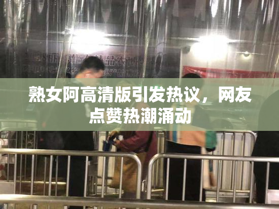 熟女阿高清版引发热议，网友点赞热潮涌动