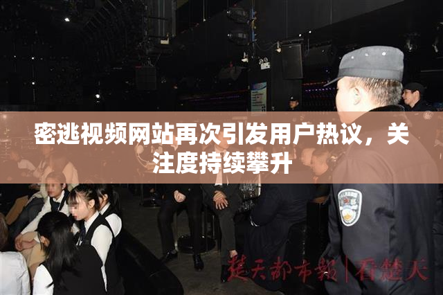 密逃视频网站再次引发用户热议，关注度持续攀升