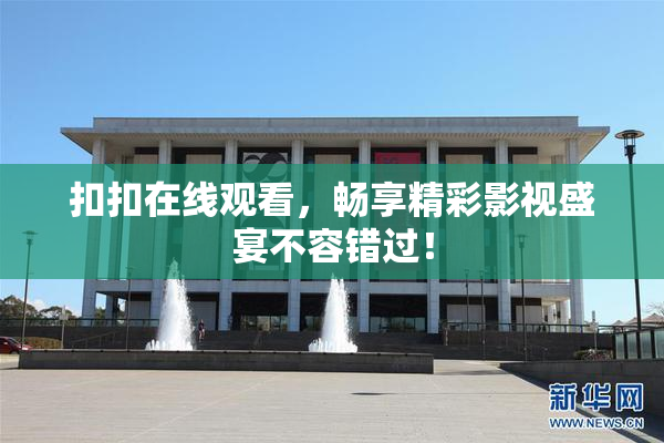 扣扣在线观看，畅享精彩影视盛宴不容错过！