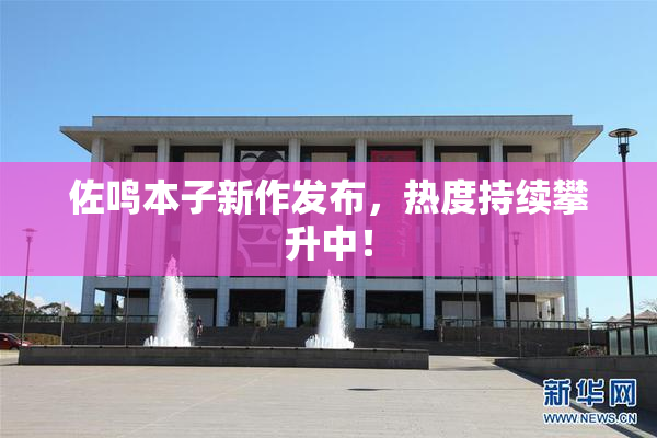 佐鸣本子新作发布，热度持续攀升中！
