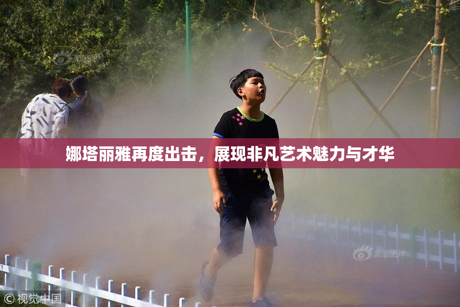 娜塔丽雅再度出击，展现非凡艺术魅力与才华