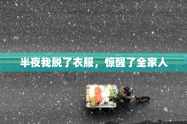 半夜我脱了衣服，惊醒了全家人