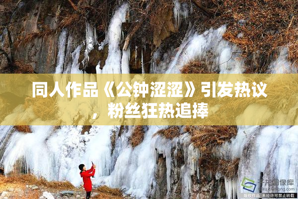 同人作品《公钟涩涩》引发热议，粉丝狂热追捧