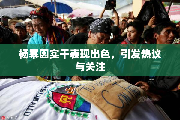 杨幂因实干表现出色，引发热议与关注
