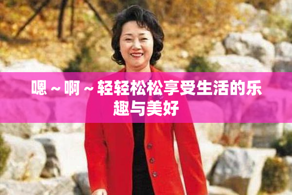 嗯～啊～轻轻松松享受生活的乐趣与美好