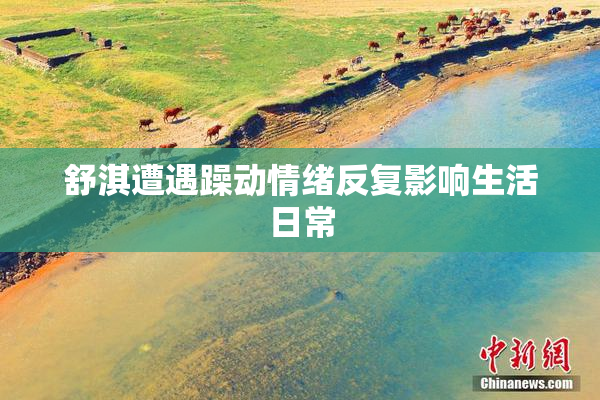 舒淇遭遇躁动情绪反复影响生活日常