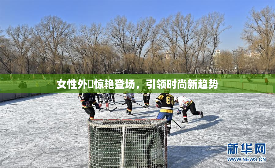女性外夝惊艳登场，引领时尚新趋势