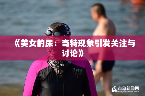 《美女的尿：奇特现象引发关注与讨论》