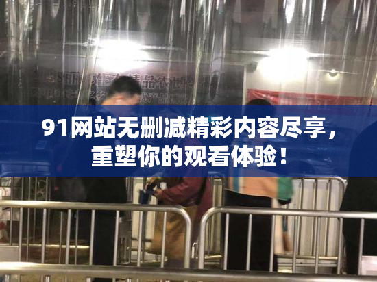 91网站无删减精彩内容尽享，重塑你的观看体验！