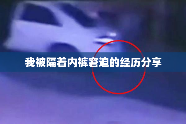 我被隔着内裤窘迫的经历分享