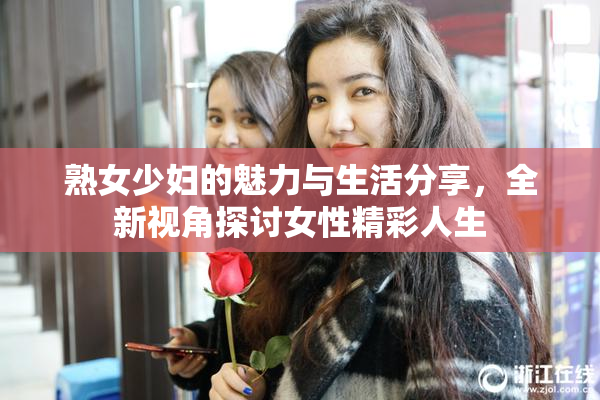 熟女少妇的魅力与生活分享，全新视角探讨女性精彩人生