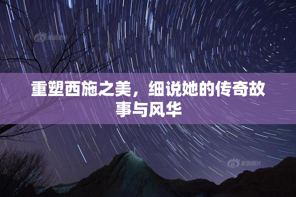 重塑西施之美，细说她的传奇故事与风华
