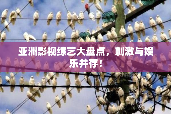 亚洲影视综艺大盘点，刺激与娱乐并存！