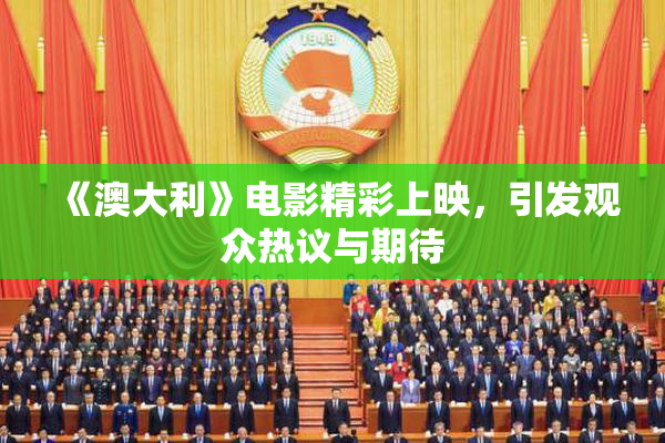 《澳大利》电影精彩上映，引发观众热议与期待
