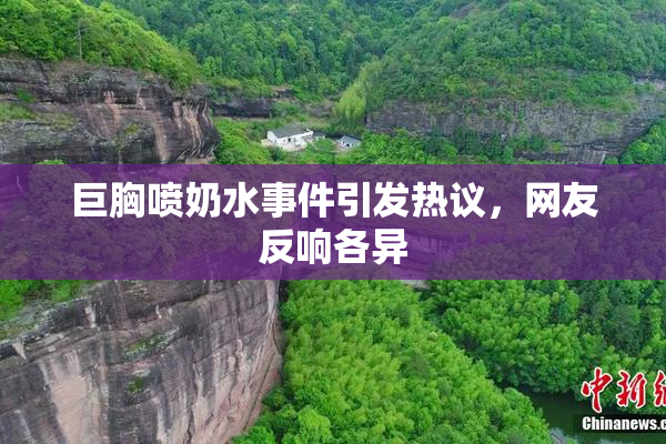 巨胸喷奶水事件引发热议，网友反响各异