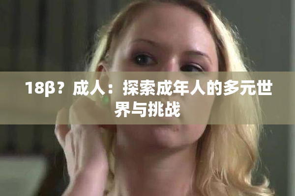 18β？成人：探索成年人的多元世界与挑战