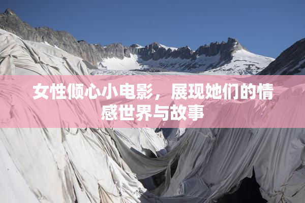 女性倾心小电影，展现她们的情感世界与故事