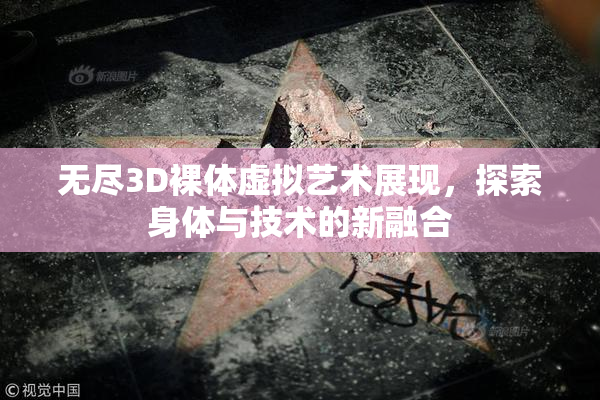 无尽3D裸体虚拟艺术展现，探索身体与技术的新融合