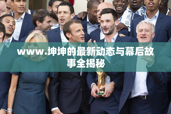 www.坤坤的最新动态与幕后故事全揭秘