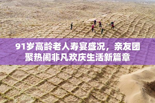 91岁高龄老人寿宴盛况，亲友团聚热闹非凡欢庆生活新篇章