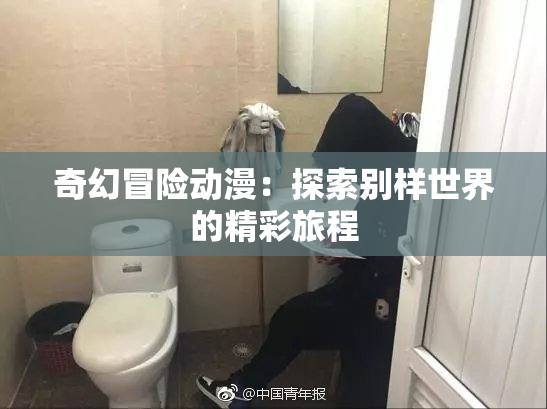 奇幻冒险动漫：探索别样世界的精彩旅程