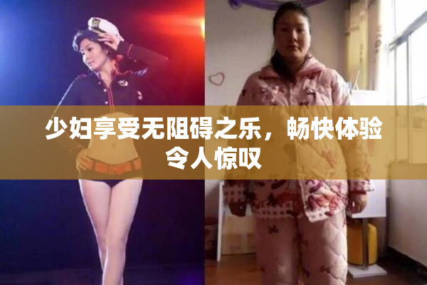 少妇享受无阻碍之乐，畅快体验令人惊叹