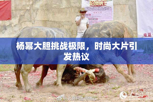 杨幂大胆挑战极限，时尚大片引发热议