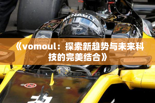 《vomoul：探索新趋势与未来科技的完美结合》