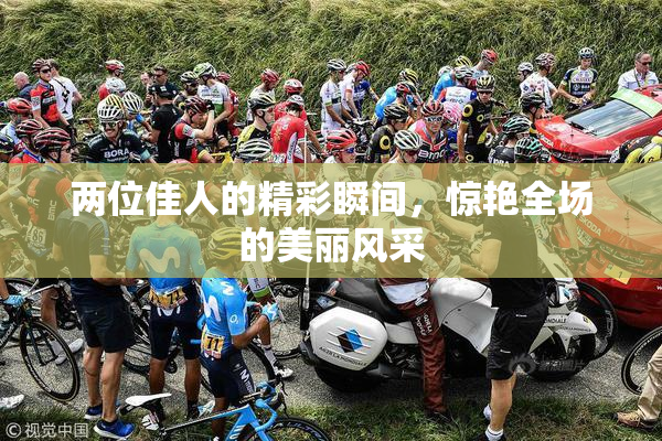 两位佳人的精彩瞬间，惊艳全场的美丽风采