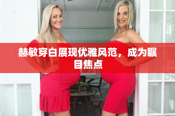 赫敏穿白展现优雅风范，成为瞩目焦点
