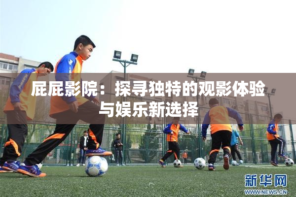 屁屁影院：探寻独特的观影体验与娱乐新选择