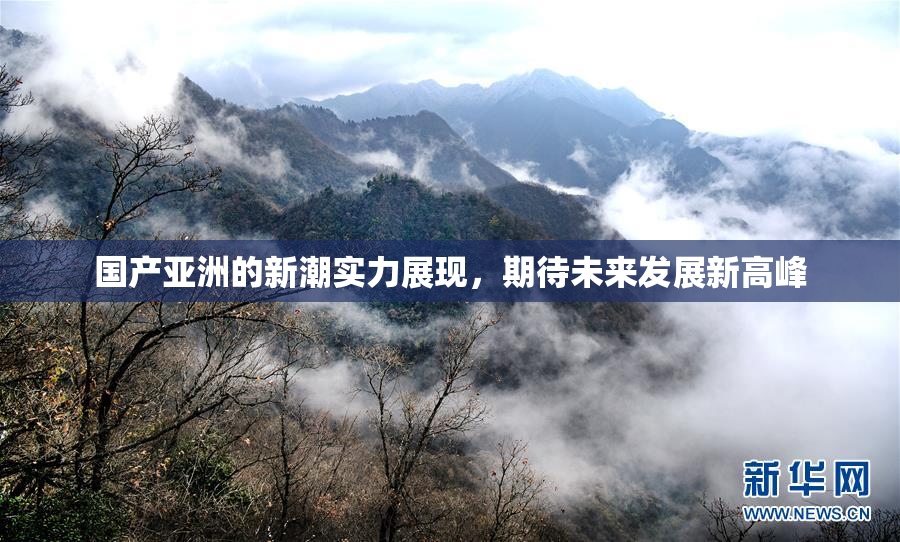 国产亚洲的新潮实力展现，期待未来发展新高峰