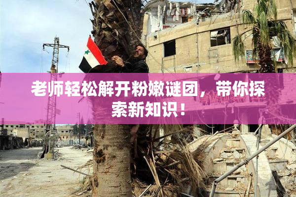 老师轻松解开粉嫩谜团，带你探索新知识！