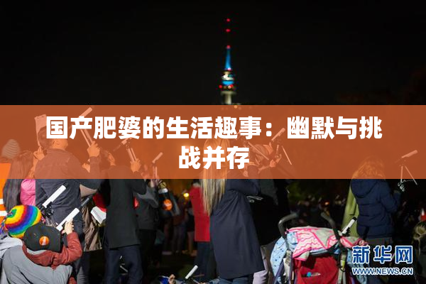 国产肥婆的生活趣事：幽默与挑战并存
