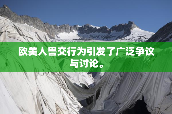 欧美人兽交行为引发了广泛争议与讨论。