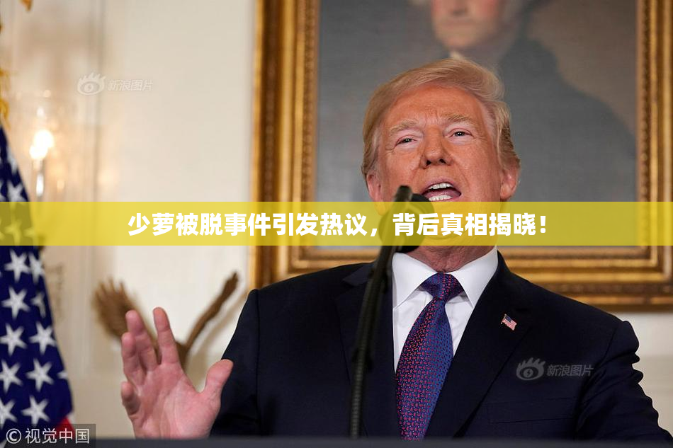 少萝被脱事件引发热议，背后真相揭晓！