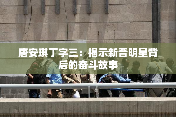 唐安琪丁字三：揭示新晋明星背后的奋斗故事