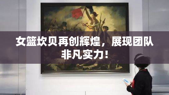 女篮坎贝再创辉煌，展现团队非凡实力！