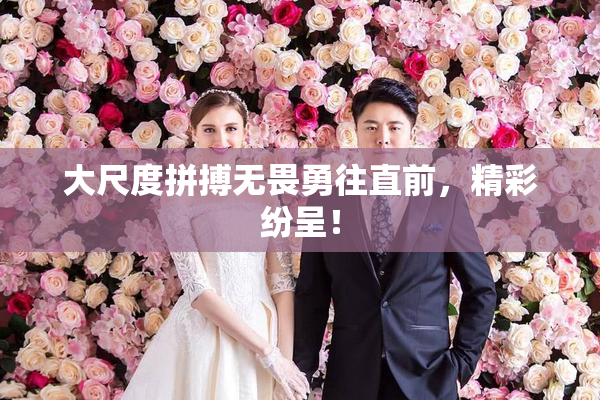 大尺度拼搏无畏勇往直前，精彩纷呈！
