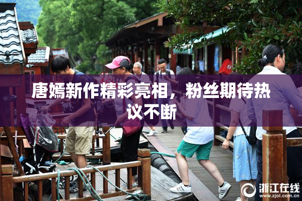 唐嫣新作精彩亮相，粉丝期待热议不断