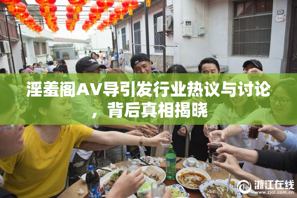 淫羞阁AV导引发行业热议与讨论，背后真相揭晓