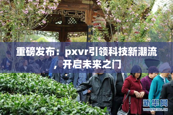 重磅发布：pxvr引领科技新潮流，开启未来之门