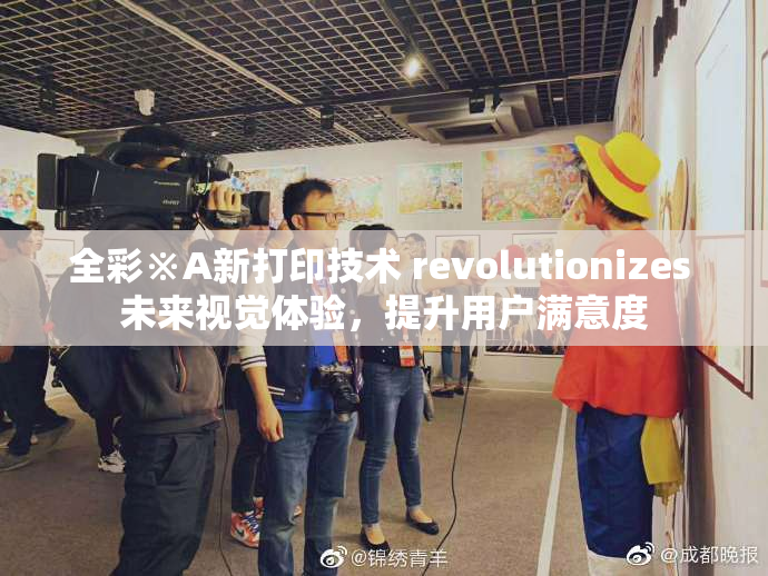 全彩※A新打印技术 revolutionizes 未来视觉体验，提升用户满意度