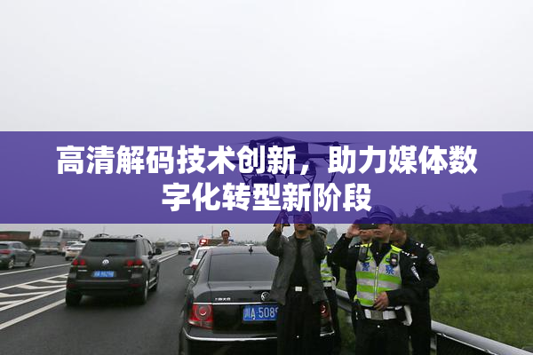 高清解码技术创新，助力媒体数字化转型新阶段