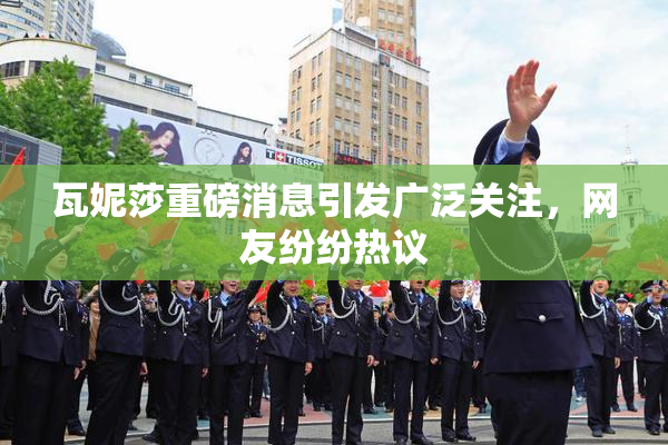 瓦妮莎重磅消息引发广泛关注，网友纷纷热议