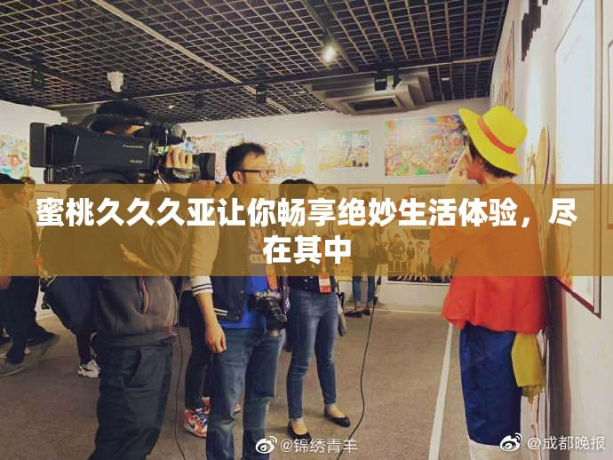 蜜桃久久久亚让你畅享绝妙生活体验，尽在其中