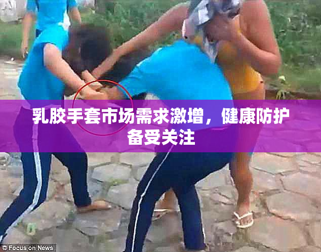 乳胶手套市场需求激增，健康防护备受关注