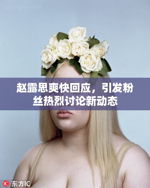赵露思爽快回应，引发粉丝热烈讨论新动态