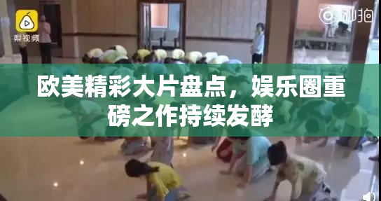 欧美精彩大片盘点，娱乐圈重磅之作持续发酵