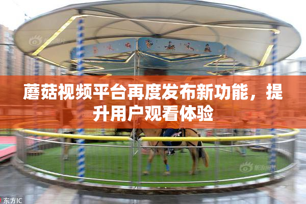 蘑菇视频平台再度发布新功能，提升用户观看体验